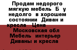 Продам недорого мягкую мебель. Б,/у недолго, в хорошем состоянии. Диван и 2кресла › Цена ­ 10 000 - Московская обл. Мебель, интерьер » Диваны и кресла   